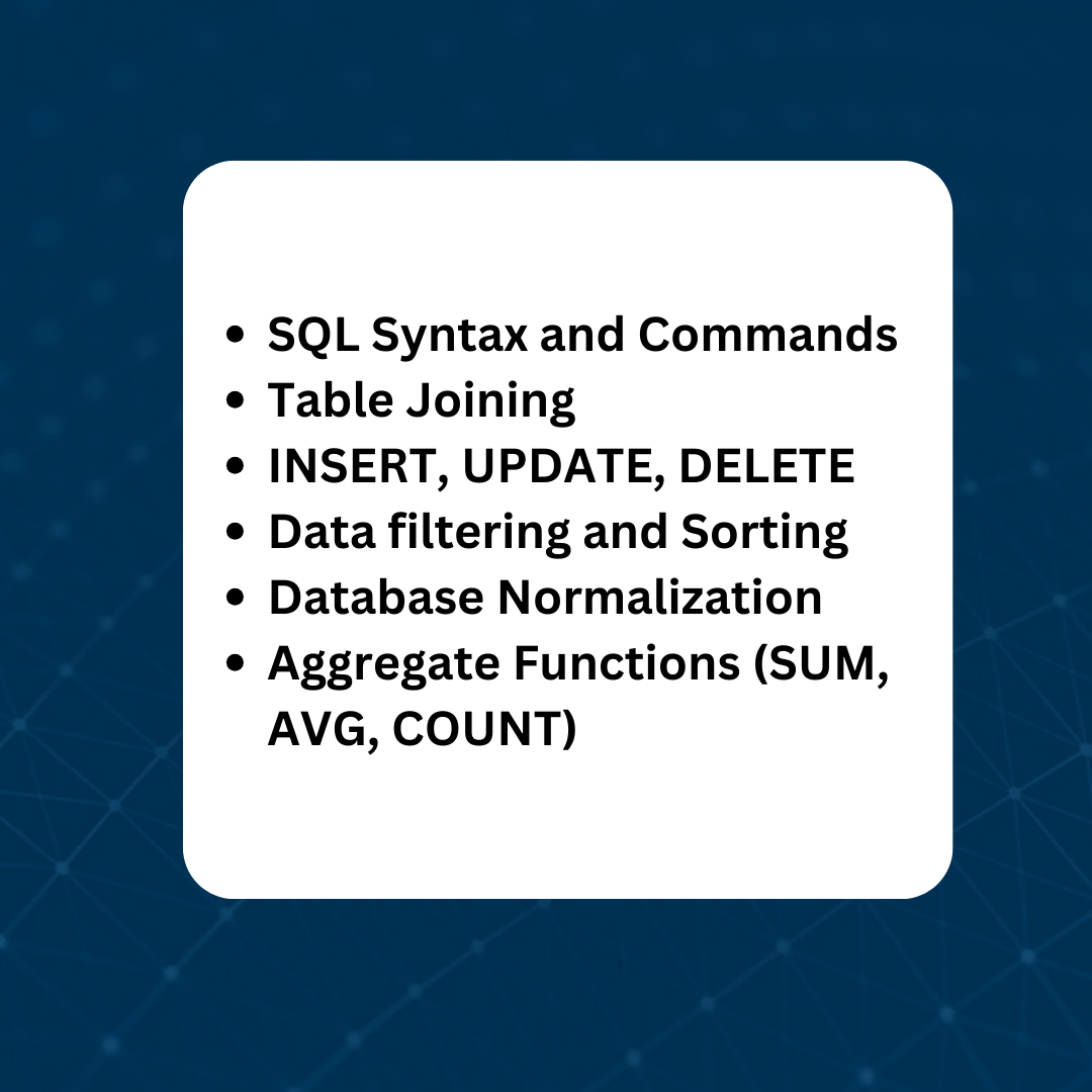 SQL Syntax and Commands, Table Joining, INSERT, UPDATE, DELETE, Data filtering and Sorting, Database Normalization, Aggregate Functions (SUM, AVG, COUNT)